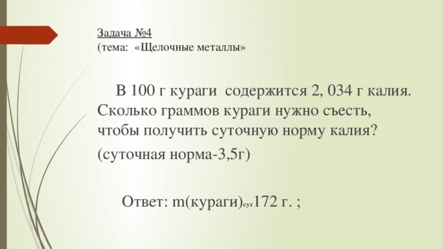 Задача №4  (тема: «Щелочные металлы»    В 100 г кураги содержится 2, 034 г калия. Сколько граммов кураги нужно съесть, чтобы получить суточную норму калия? (суточная норма-3,5г)  Ответ: m(кураги) сут 172 г. ;