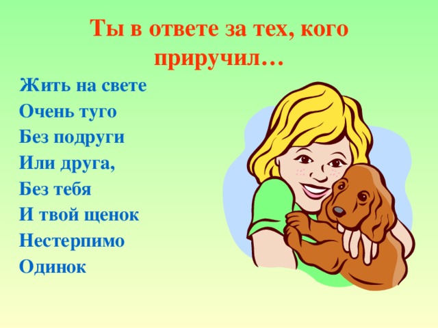 Ты в ответе за тех, кого приручил… Жить на свете Очень туго Без подруги Или друга, Без тебя И твой щенок Нестерпимо Одинок