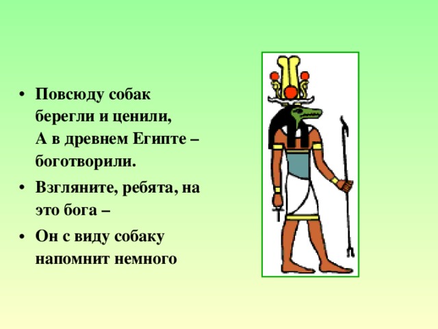 Повсюду собак берегли и ценили,  А в древнем Египте – боготворили. Взгляните, ребята, на это бога – Он с виду собаку напомнит немного