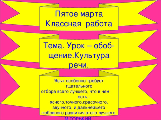 Пятое марта Классная работа Тема. Урок – обоб- щение.Культура речи. Язык особенно требует тщательного отбора всего лучшего, что в нем есть,-ясного,точного,красочного, звучного, и дальнейшего любовного развития этого лучшего. М.ГОРЬКИЙ