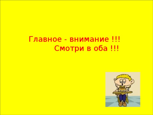 Главное - внимание !!!  Смотри в оба !!!