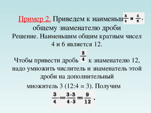 Пример 2. Приведем к наименьшему общему знаменателю дроби  Решение. Наименьшим общим кратным чисел 4 и 6 является 12.   Чтобы привести дробь к знаменателю 12, надо умножить числитель и знаменатель этой дроби на дополнительный  множитель 3 (12:4 = 3). Получим 
