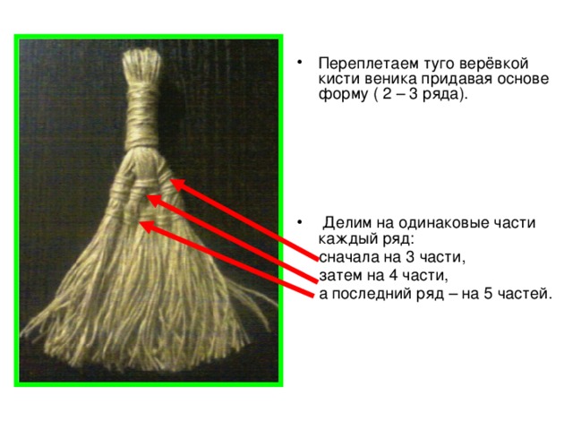 Переплетаем туго верёвкой кисти веника придавая основе форму ( 2 – 3 ряда).  Делим на одинаковые части каждый ряд: