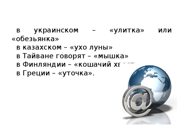 в украинском – «улитка» или «обезьянка» в казахском – «ухо луны» в Тайване говорят – «мышка» в Финляндии – «кошачий хвост» в Греции – «уточка».