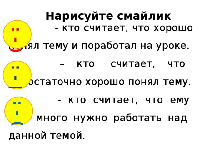 : - ) : - |  : - ( Нарисуйте смайлик  - кто считает, что хорошо понял тему и поработал на уроке.  – кто считает, что недостаточно хорошо понял тему.  - кто считает, что ему еще много нужно работать над  данной темой.