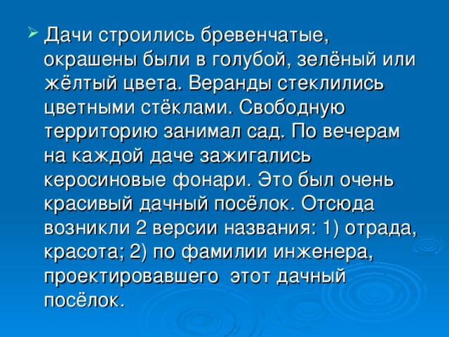 Дачи строились бревенчатые, окрашены были в голубой, зелёный или жёлтый цвета. Веранды стеклились цветными стёклами. Свободную территорию занимал сад. По вечерам на каждой даче зажигались керосиновые фонари. Это был очень красивый дачный посёлок. Отсюда возникли 2 версии названия: 1) отрада, красота; 2) по фамилии инженера, проектировавшего этот дачный посёлок.