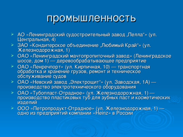 АО «Ленинградский судостроительный завод „Пелла“» (ул. Центральная, 4) ЗАО «Кондитерское объединение „Любимый Край“» (ул. Железнодорожная, 1) ОАО «Ленинградский мачтопропиточный завод» (Ленинградское шоссе, дом 1) — деревообрабатывающее предприятие ОАО «Ленречпорт» (ул. Кирпичная, 10) — транспортная обработка и хранение грузов, ремонт и техническое обслуживание судов ОАО «Невский завод „Электрощит“» (ул. Заводская, 1А) — производство электротехнического оборудования ОАО «Тубопласт-Отрадное» (ул. Железнодорожная, 1) — производство пластиковых туб для зубных паст и косметических изделий ООО «Петропродукт-Отрадное» (ул. Железнодорожная, 1) — одно из предприятий компании « Heinz » в России