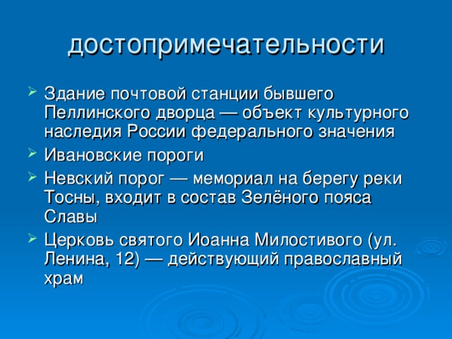 Здание почтовой станции бывшего Пеллинского дворца — объект культурного наследия России федерального значения Ивановские пороги Невский порог — мемориал на берегу реки Тосны, входит в состав Зелёного пояса Славы Церковь святого Иоанна Милостивого (ул. Ленина, 12) — действующий православный храм