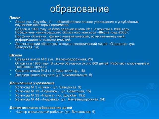 Лицеи Лицей (ул. Дружбы, 1) — общеобразовательное учреждение с углублённым изучением некоторых предметов.  Создан в 1999 году на базе средней школы № 1, открытой в 1966 году. Победитель ленинградского областного конкурса «Школа года-2006».  Профили обучения : физико-математический, естественнонаучный, информационно-технологический. Ленинградский областной технико-экономический лицей «Отрадное» (ул. Заводская, 1а) Школы Средняя школа № 2 (ул. Железнодорожная, 20)  Открыта в 1986 году. В школе обучается около 800 детей. Работают спортивные и творческие кружки. Средняя школа № 3 (1-й Советский пр., 18) Детская школа искусств (ул. Комсомольская, 5) Дошкольные учреждения Ясли-сад № 3 «Лучик» (ул. Заводская, 9) Ясли-сад № 13 «Родничок» (ул. Советская, 15) Ясли-сад № 33 «Радуга» (ул. Дружбы, 19а) Ясли-сад № 44 «Андрейка» (ул. Железнодорожная, 24) Дополнительное образование детей