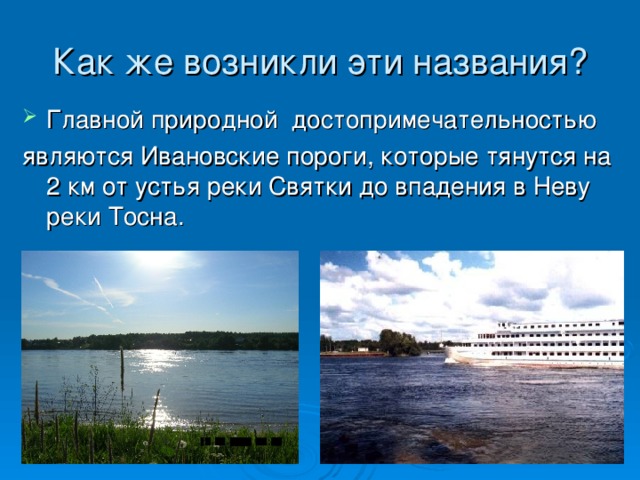 Как же возникли эти названия? Главной природной достопримечательностью  являются Ивановские пороги, которые тянутся на 2 км от устья реки Святки до впадения в Неву реки Тосна.