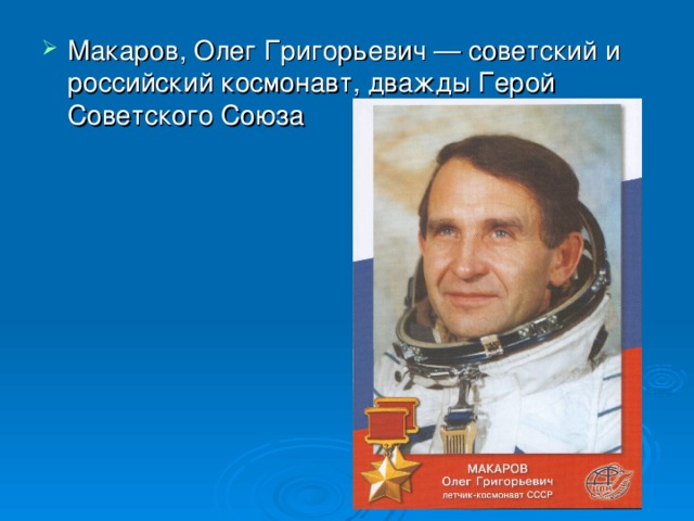 Макаров, Олег Григорьевич — советский и российский космонавт, дважды Герой Советского Союза