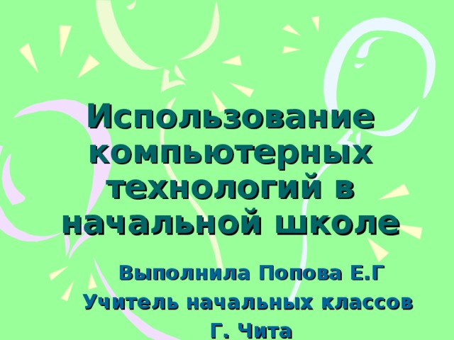 Использование компьютерных технологий в начальной школе Выполнила Попова Е.Г Учитель начальных классов Г. Чита