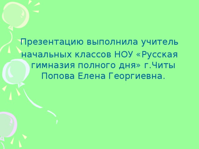 Презентацию выполнила учитель начальных классов НОУ «Русская гимназия полного дня» г.Читы Попова Елена Георгиевна.