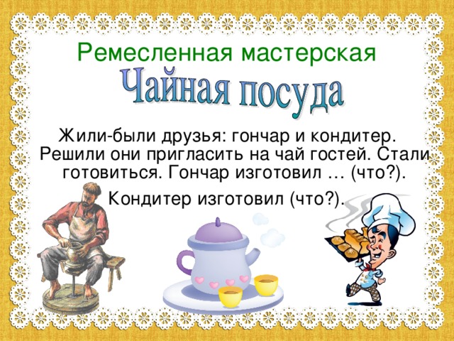 Ремесленная мастерская Жили-были друзья: гончар и кондитер. Решили они пригласить на чай гостей. Стали готовиться. Гончар изготовил … (что?). Кондитер изготовил (что?).