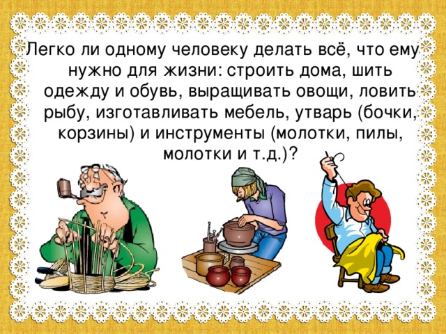 Легко ли одному человеку делать всё, что ему нужно для жизни: строить дома, шить одежду и обувь, выращивать овощи, ловить рыбу, изготавливать мебель, утварь (бочки, корзины) и инструменты (молотки, пилы, молотки и т.д.)?