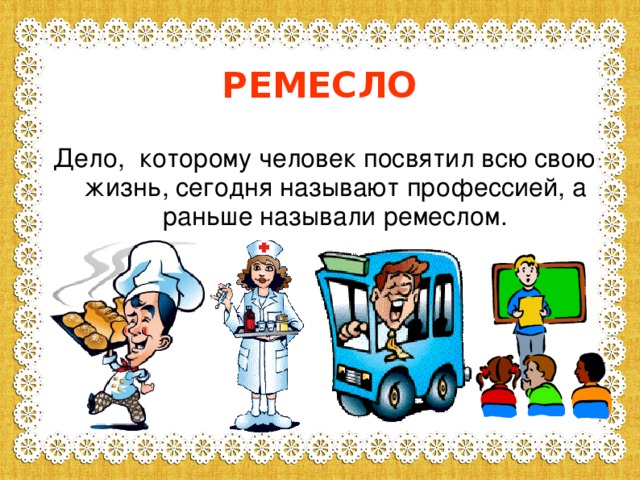 РЕМЕСЛО Дело, которому человек посвятил всю свою жизнь, сегодня называют профессией, а раньше называли ремеслом.