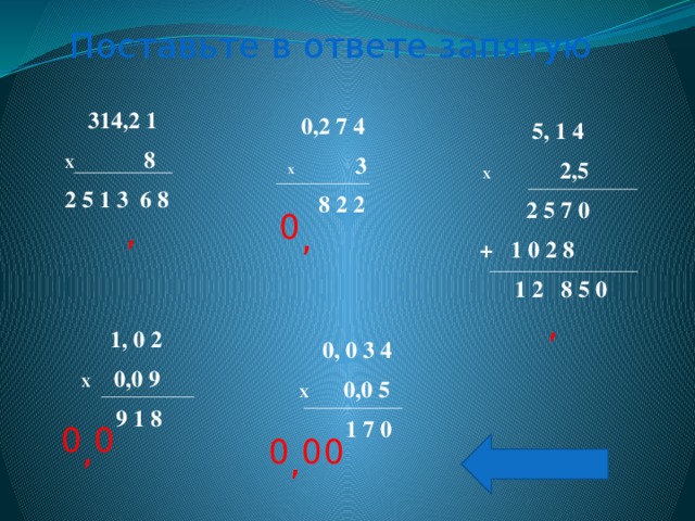 Поставьте в ответе запятую  314,2 1 X 8 2 5 1 3 6 8  0,2 7 4  X 3  8 2 2  5, 1 4  X 2,5  2 5 7 0 + 1 0 2 8  1 2 8 5 0 0 , , ,  1, 0 2 X 0,0 9  9 1 8  0, 0 3 4 X 0,0 5  1 7 0 0 0 , 0 0 0 ,