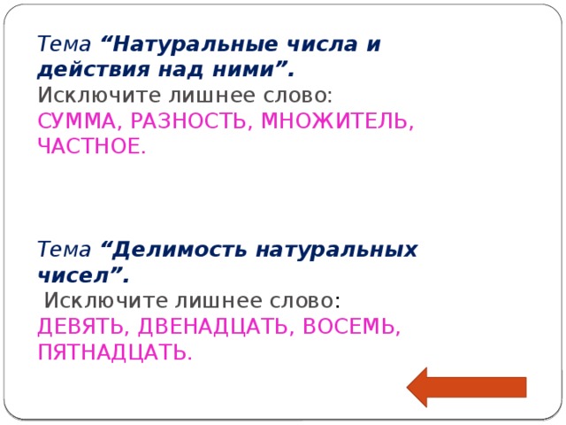 Тема “Натуральные числа и действия над ними”. Исключите лишнее слово: СУММА, РАЗНОСТЬ, МНОЖИТЕЛЬ, ЧАСТНОЕ. Тема “Делимость натуральных чисел”.  Исключите лишнее слово : ДЕВЯТЬ, ДВЕНАДЦАТЬ, ВОСЕМЬ, ПЯТНАДЦАТЬ.