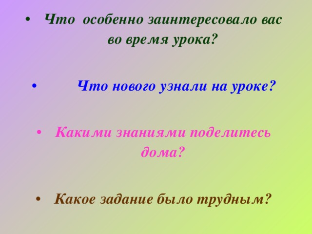 Что особенно заинтересовало вас во время урока?   Что нового узнали на уроке?  Какими знаниями поделитесь дома?  Какое задание было трудным?