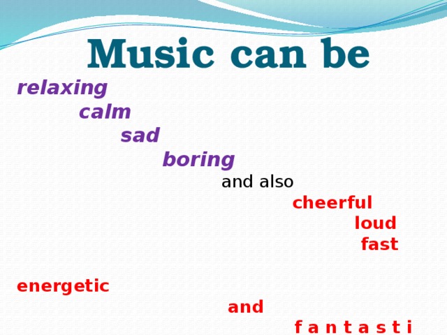 Music can be relaxing  calm  sad  boring  and also  cheerful  loud  fast  energetic  and  f a n t a s t i c!