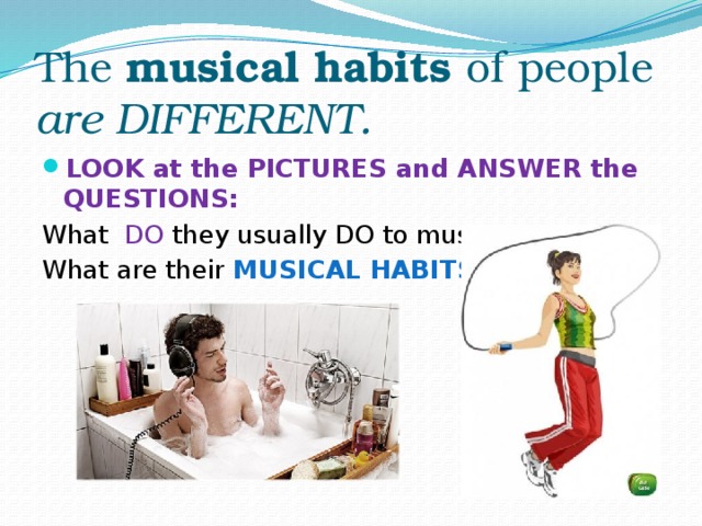 The musical habits of people  are DIFFERENT. LOOK at the PICTURES and ANSWER the QUESTIONS: What DO they usually DO to music? What are their MUSICAL HABITS?