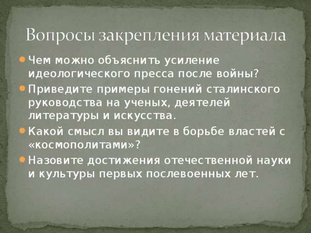 Чем можно объяснить усиление идеологического пресса после войны? Приведите примеры гонений сталинского руководства на ученых, деятелей литературы и искусства. Какой смысл вы видите в борьбе властей с «космополитами»? Назовите достижения отечественной науки и культуры первых послевоенных лет.