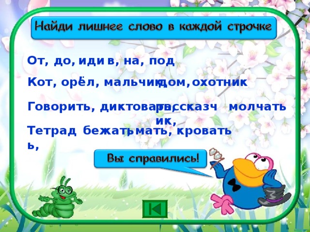 От, до, иди,  в, на, под Кот, орёл, мальчик, дом, охотник Говорить, диктовать, рассказчик,  молчать , мать, кровать Тетрадь, бежать