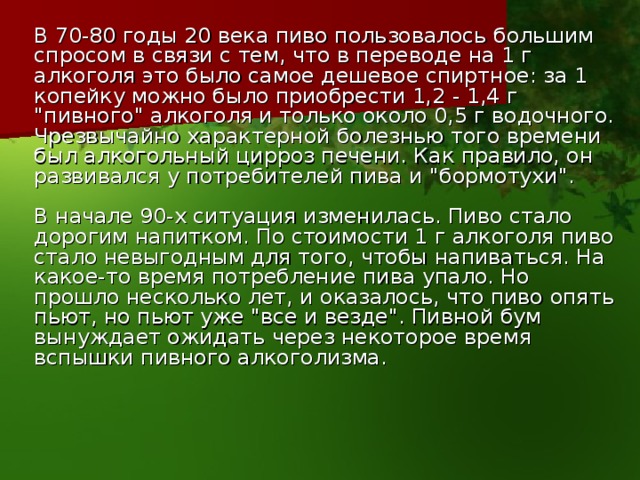 В 70-80 годы 20 века пиво пользовалось большим спросом в связи с тем, что в переводе на 1 г алкоголя это было самое дешевое спиртное: за 1 копейку можно было приобрести 1,2 - 1,4 г 