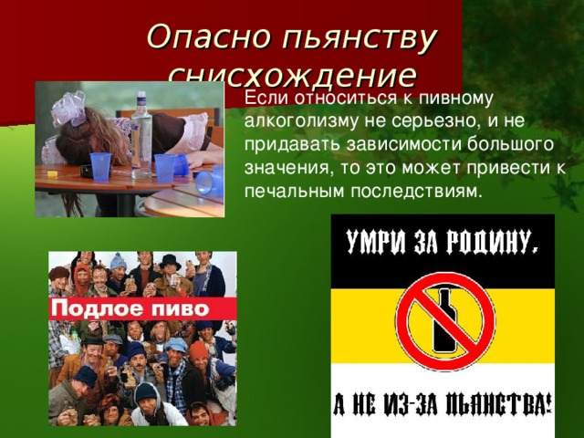 Опасно пьянству снисхождение Если относиться к пивному алкоголизму не серьезно, и не придавать зависимости большого значения, то это может привести к печальным последствиям.