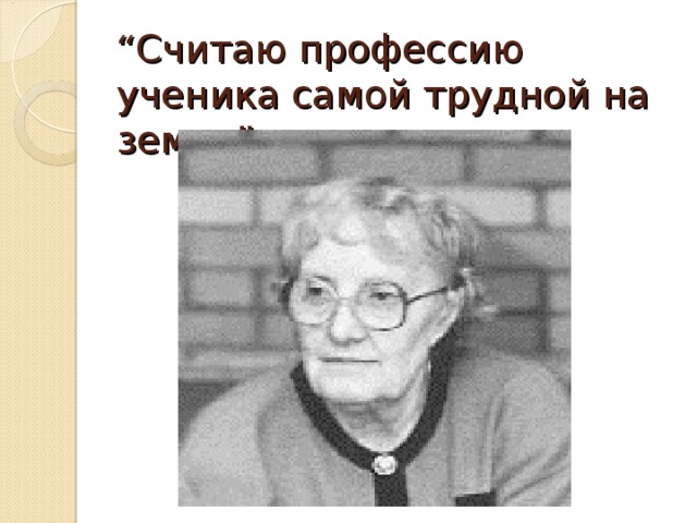 “ Считаю профессию ученика самой трудной на земле”.