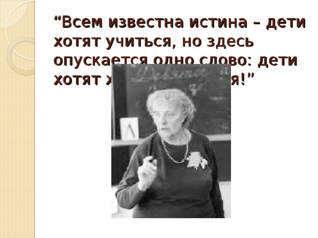 “ Всем известна истина – дети хотят учиться, но здесь опускается одно слово: дети хотят хорошо учиться!”