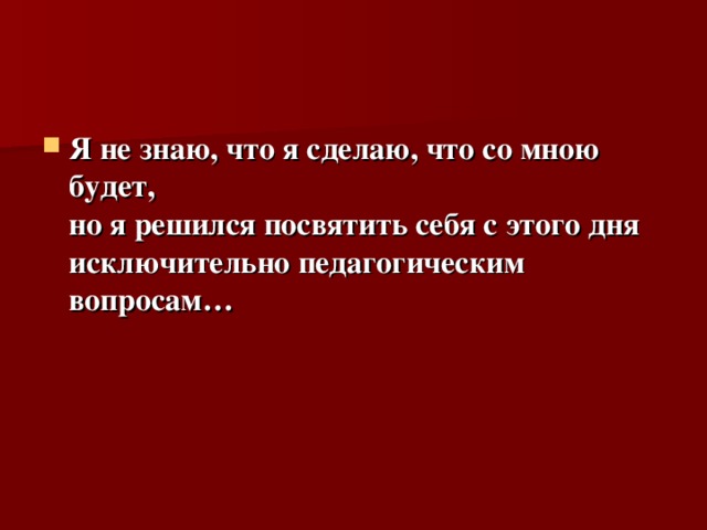 Я не знаю, что я сделаю, что со мною будет,   но я решился посвятить себя с этого дня исключительно педагогическим вопросам… 