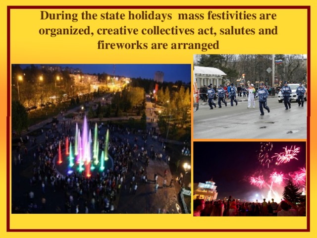 During the state holidays mass festivities are organized, creative collectives act, salutes and fireworks are arranged