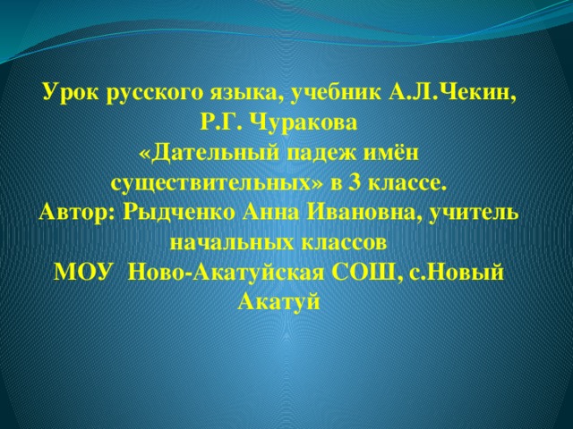 Урок русского языка, учебник А.Л.Чекин, Р.Г. Чуракова  «Дательный падеж имён существительных» в 3 классе.  Автор: Рыдченко Анна Ивановна, учитель начальных классов  МОУ Ново-Акатуйская СОШ, с.Новый Акатуй