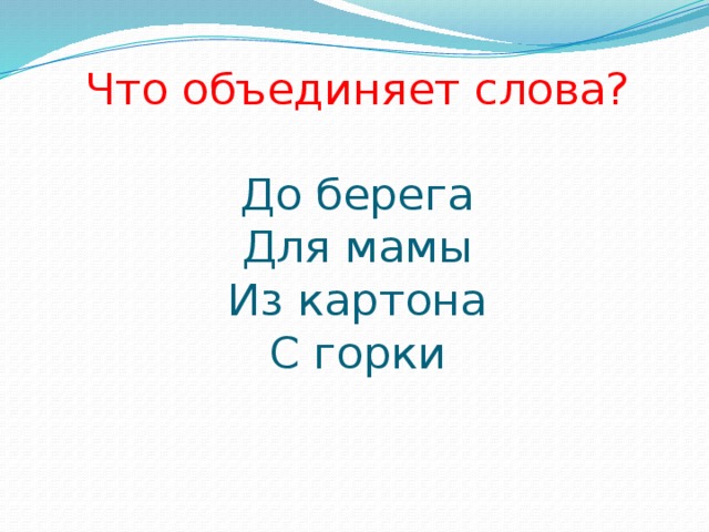 Что объединяет слова?   До берега  Для мамы  Из картона  С горки