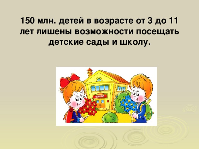 150 млн. детей в возрасте от 3 до 11 лет лишены возможности посещать детские сады и школу.