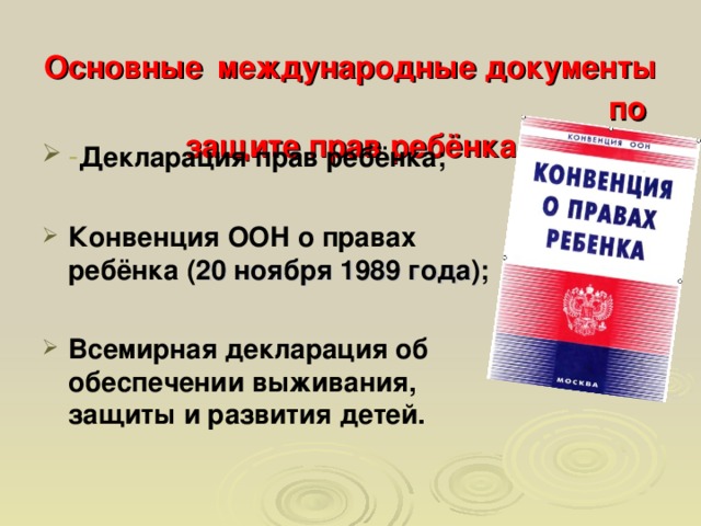 Основные  международные документы по защите прав ребёнка - Декларация прав ребёнка;  Конвенция ООН о правах ребёнка ( 20 ноября 1989 года) ;