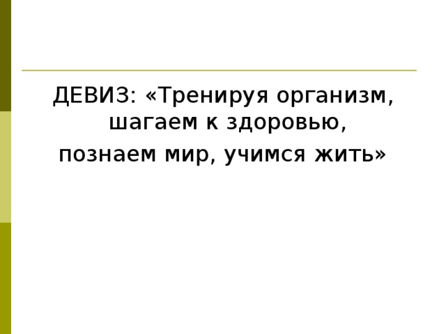 ДЕВИЗ: «Тренируя организм, шагаем к здоровью, познаем мир, учимся жить»