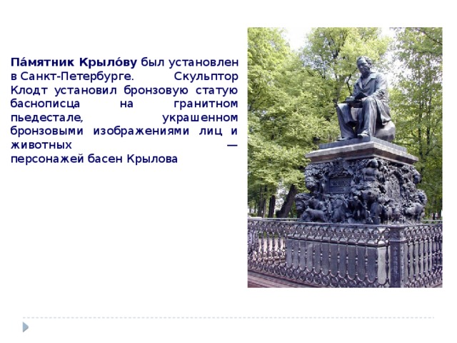 Па́мятник Крыло́ву  был установлен в Санкт-Петербурге. Скульптор Клодт установил бронзовую статую баснописца на гранитном пьедестале, украшенном бронзовыми изображениями лиц и животных — персонажей басен Крылова