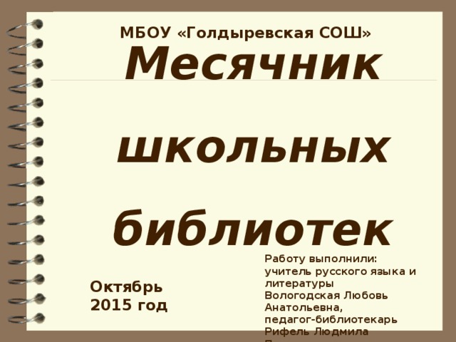 МБОУ «Голдыревская СОШ» Месячник школьных библиотек  Работу выполнили: учитель русского языка и литературы Вологодская Любовь Анатольевна, педагог-библиотекарь Рифель Людмила Петровна Октябрь 2015 год