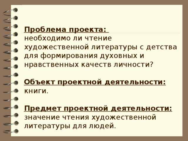 Проблема проекта: необходимо ли чтение художественной литературы с детства для формирования духовных и нравственных качеств личности?  Объект проектной деятельности: книги.  Предмет проектной деятельности:  значение чтения художественной литературы для людей.  