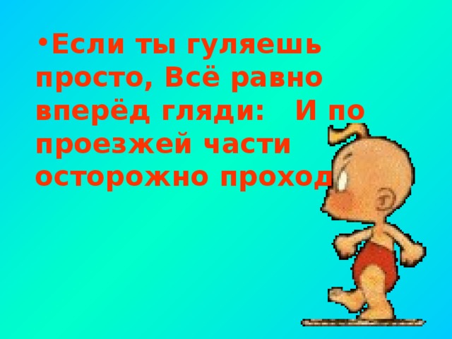 Если ты гуляешь просто, Всё равно вперёд гляди: И по проезжей части осторожно проходи!