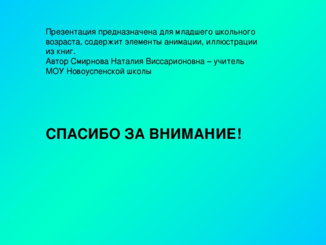 Презентация предназначена для младшего школьного возраста, содержит элементы анимации, иллюстрации из книг. Автор Смирнова Наталия Виссарионовна – учитель МОУ Новоуспенской школы СПАСИБО ЗА ВНИМАНИЕ!