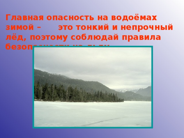 Главная опасность на водоёмах зимой – это тонкий и непрочный лёд, поэтому соблюдай правила безопасности на льду.