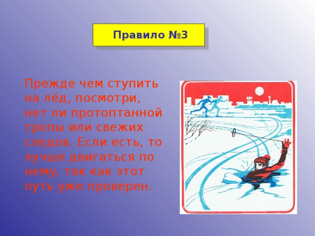 Правило  №3 Прежде чем ступить на лёд, посмотри, нет ли протоптанной тропы или свежих следов. Если есть, то лучше двигаться по нему, так как этот путь уже проверен.