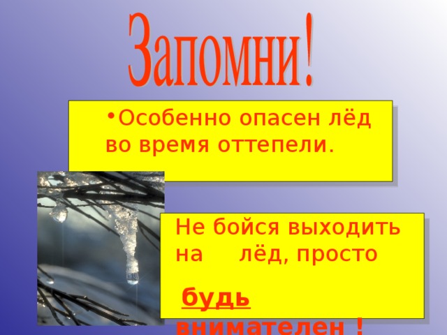 Особенно опасен лёд во время оттепели. Не бойся выходить на лёд, просто  будь внимателен !