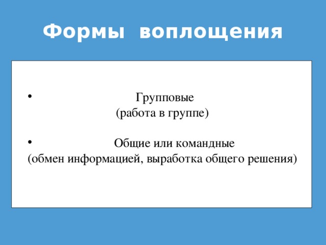 Формы воплощения  Групповые  (работа в группе)  Общие или командные (обмен информацией, выработка общего решения)