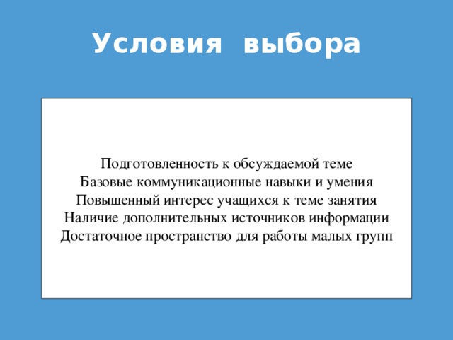 Условия выбора Подготовленность к обсуждаемой теме Базовые коммуникационные навыки и умения Повышенный интерес учащихся к теме занятия Наличие дополнительных источников информации Достаточное пространство для работы малых групп