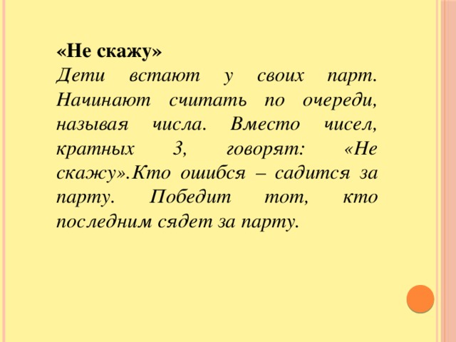 «Не скажу» Дети встают у своих парт. Начинают считать по очереди, называя числа. Вместо чисел, кратных 3, говорят: «Не скажу».Кто ошибся – садится за парту. Победит тот, кто последним сядет за парту.    Физкультминутки