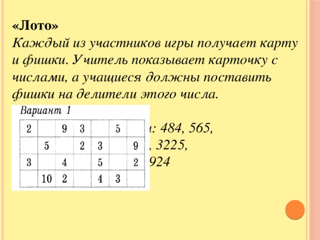 «Лото» Каждый из участников игры получает карту и фишки. Учитель показывает карточку с числами, а учащиеся должны поставить фишки на делители этого числа.       карточки: 484, 565,      624, 1030, 3225,      17118, 34924       «Лото»